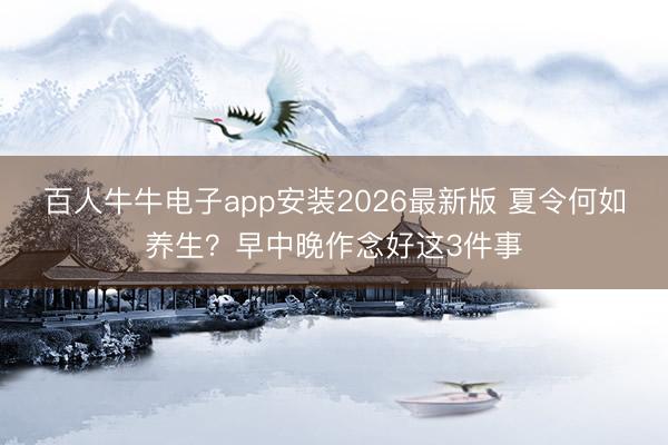 百人牛牛电子app安装2026最新版 夏令何如养生？早中晚作念好这3件事