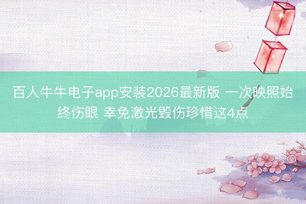 百人牛牛电子app安装2026最新版 一次映照始终伤眼 幸免激光毁伤珍惜这4点