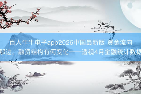 百人牛牛电子app2026中国最新版 资金流向那边，融资结构有何变化——透视4月金融统计数据