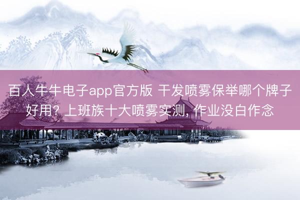 百人牛牛电子app官方版 干发喷雾保举哪个牌子好用? 上班族十大喷雾实测， 作业没白作念