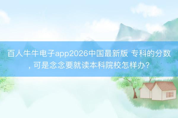 百人牛牛电子app2026中国最新版 专科的分数, 可是念念要就读本科院校怎样办?