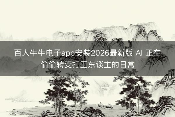 百人牛牛电子app安装2026最新版 AI 正在偷偷转变打工东谈主的日常