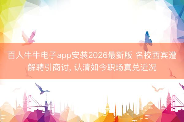 百人牛牛电子app安装2026最新版 名校西宾遭解聘引商讨， 认清如今职场真兑近况