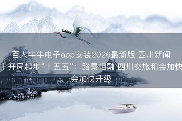 百人牛牛电子app安装2026最新版 四川新闻联播丨开局起步“十五五”:路景相融 四川交旅和会加快升级