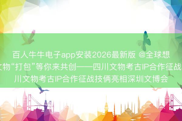 百人牛牛电子app安装2026最新版 @全球想象师:四川12万件文物“打包”等你来共创——四川文物考古IP合作征战技俩亮相深圳文博会