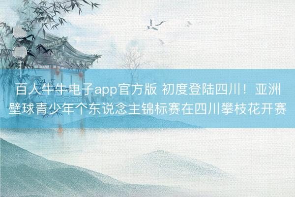 百人牛牛电子app官方版 初度登陆四川！亚洲壁球青少年个东说念主锦标赛在四川攀枝花开赛