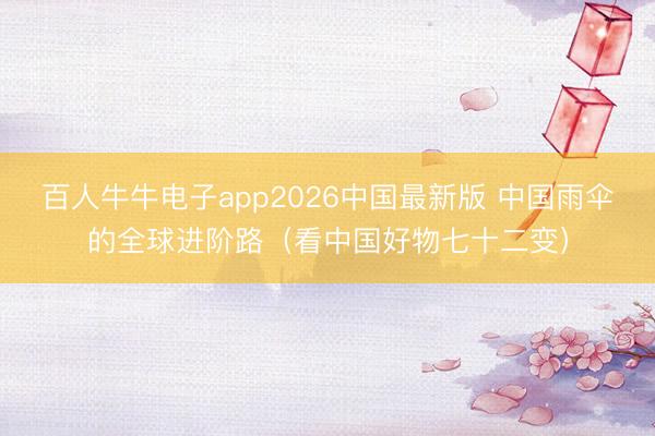 百人牛牛电子app2026中国最新版 中国雨伞的全球进阶路（看中国好物七十二变）
