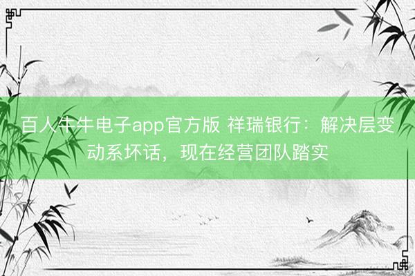百人牛牛电子app官方版 祥瑞银行：解决层变动系坏话，现在经营团队踏实