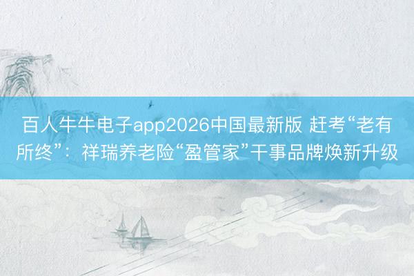 百人牛牛电子app2026中国最新版 赶考“老有所终”：祥瑞养老险“盈管家”干事品牌焕新升级