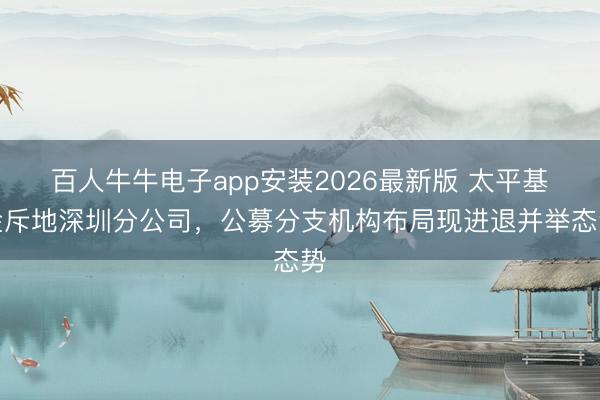 百人牛牛电子app安装2026最新版 太平基金斥地深圳分公司，公募分支机构布局现进退并举态势