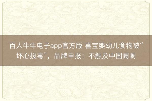 百人牛牛电子app官方版 喜宝婴幼儿食物被“坏心投毒”，品牌申报：不触及中国阛阓