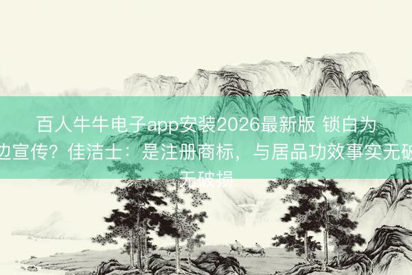 百人牛牛电子app安装2026最新版 锁白为擦边宣传？佳洁士：是注册商标，与居品功效事实无破损