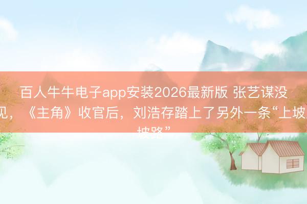 百人牛牛电子app安装2026最新版 张艺谋没预见，《主角》收官后，刘浩存踏上了另外一条“上坡路”