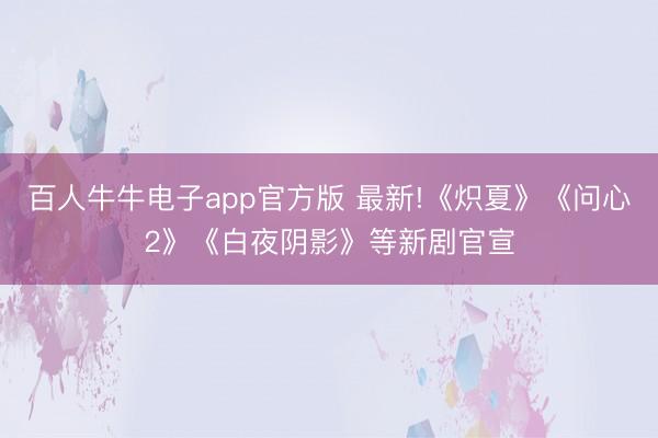 百人牛牛电子app官方版 最新!《炽夏》《问心2》《白夜阴影》等新剧官宣