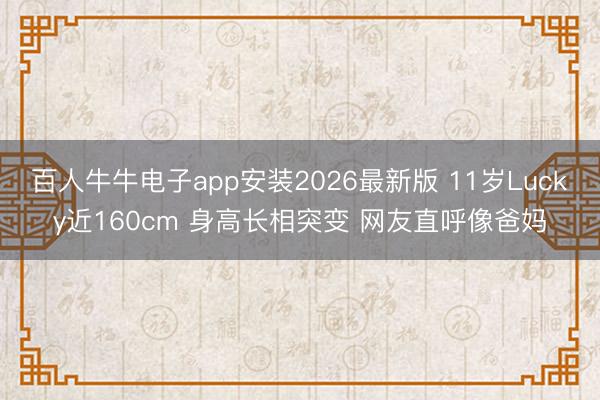 百人牛牛电子app安装2026最新版 11岁Lucky近160cm 身高长相突变 网友直呼像爸妈