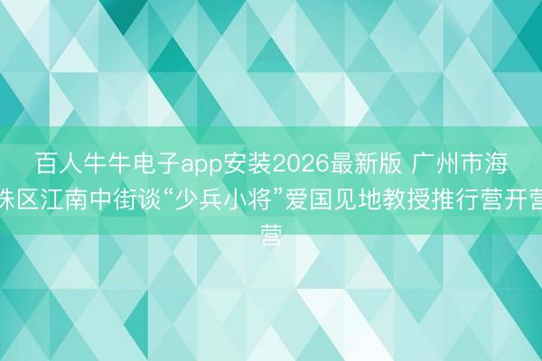 百人牛牛电子app安装2026最新版 广州市海珠区江南中街谈“少兵小将”爱国见地教授推行营开营