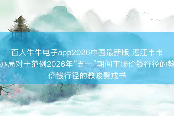 百人牛牛电子app2026中国最新版 湛江市市场监督惩办局对于范例2026年“五一”期间市场价钱行径的教唆警戒书