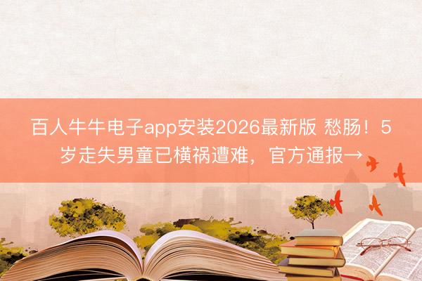 百人牛牛电子app安装2026最新版 愁肠！5岁走失男童已横祸遭难，官方通报→