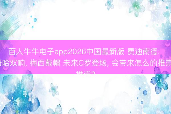 百人牛牛电子app2026中国最新版 费迪南德: 姆哈双响， 梅西戴帽 未来C罗登场， 会带来怎么的推崇?