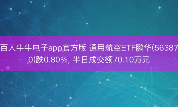 百人牛牛电子app官方版 通用航空ETF鹏华(563870)跌0.80%， 半日成交额70.10万元