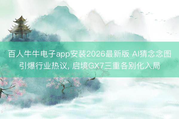 百人牛牛电子app安装2026最新版 AI猜念念图引爆行业热议， 启境GX7三重各别化入局