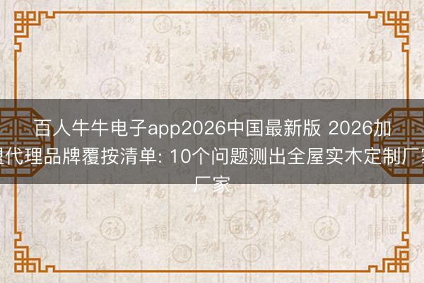 百人牛牛电子app2026中国最新版 2026加盟代理品牌覆按清单: 10个问题测出全屋实木定制厂家
