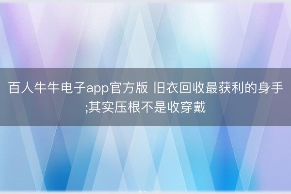 百人牛牛电子app官方版 旧衣回收最获利的身手;其实压根不是收穿戴