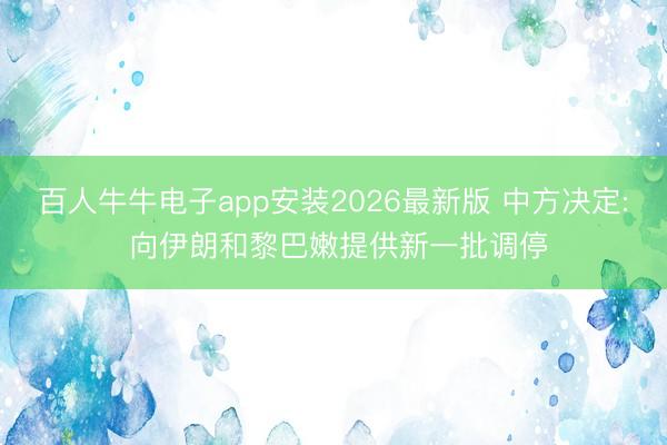 百人牛牛电子app安装2026最新版 中方决定: 向伊朗和黎巴嫩提供新一批调停