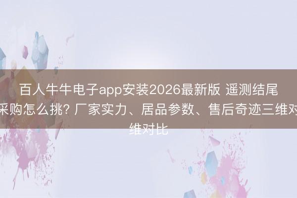 百人牛牛电子app安装2026最新版 遥测结尾机采购怎么挑? 厂家实力、居品参数、售后奇迹三维对比