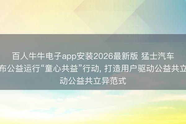 百人牛牛电子app安装2026最新版 猛士汽车联袂伊布公益运行“童心共益”行动， 打造用户驱动公益共立异范式